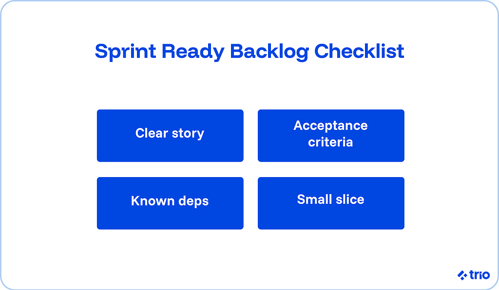 Sprint ready backlog checklist:
1. Clear story
2. Acceptance criteria
3. Know deps
4. Small slice